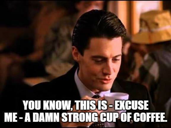 You know, this is - excuse me - a damn strong cup of coffee.