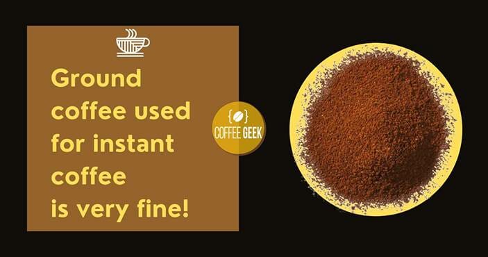 Ground coffee used for instant coffee is very fine or even powdered,