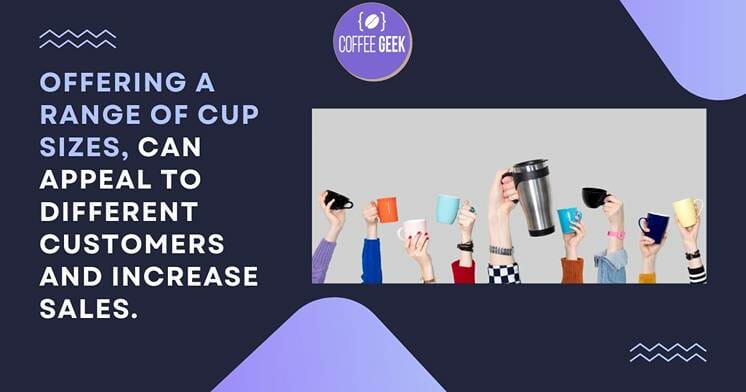 Offering a range of cup sizes can help different customers and increase sales.