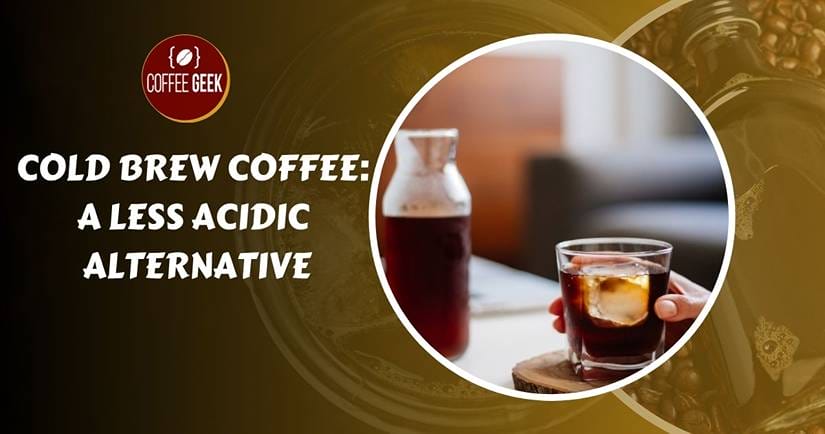 Cold brew coffee a less acidic alternative.