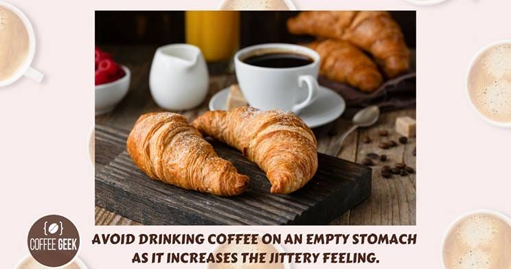 Avoid drinking coffee on an empty stomach increase the jittery feeling.